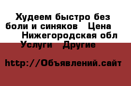 Худеем быстро без боли и синяков › Цена ­ 150 - Нижегородская обл. Услуги » Другие   